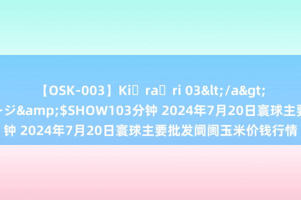 【OSK-003】Ki・ra・ri 03</a>2008-06-14プレステージ&$SHOW103分钟 2024年7月20日寰球主要批发阛阓玉米价钱行情
