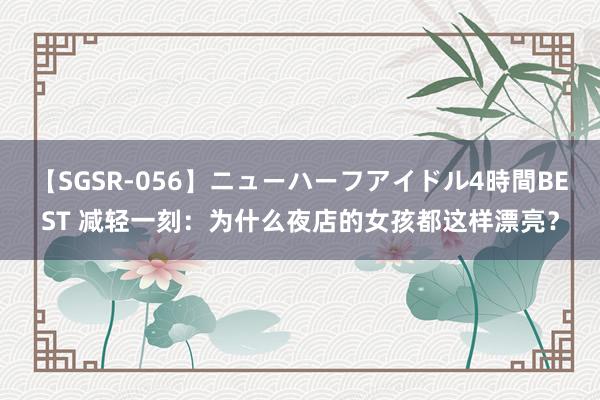 【SGSR-056】ニューハーフアイドル4時間BEST 减轻一刻：为什么夜店的女孩都这样漂亮？