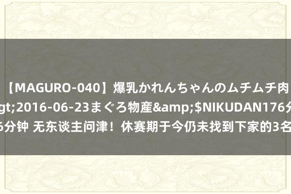 【MAGURO-040】爆乳かれんちゃんのムチムチ肉弾学園</a>2016-06-23まぐろ物産&$NIKUDAN176分钟 无东谈主问津！休赛期于今仍未找到下家的3名NBA球员，全明星锋线上榜