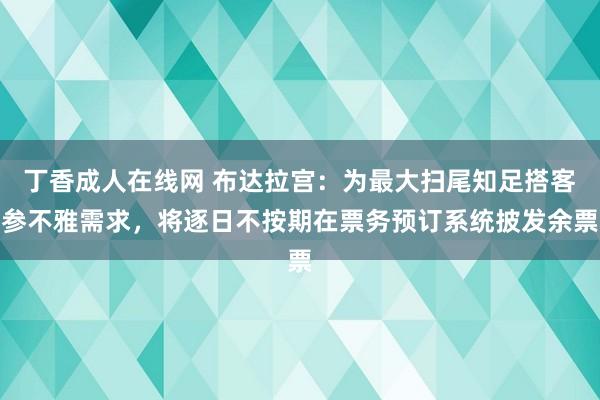 丁香成人在线网 布达拉宫:为最大扫尾知足搭客参不雅需求,将逐日不按期在票务预订系统披发余票