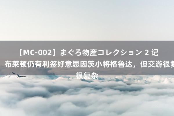 【MC-002】まぐろ物産コレクション 2 记者:布莱顿仍有利签好意思因茨小将格鲁达,但交游很复杂