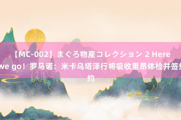 【MC-002】まぐろ物産コレクション 2 Here we go!罗马诺:米卡乌塔泽行将吸收里昂体检并签约