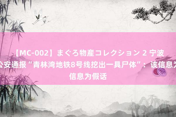 【MC-002】まぐろ物産コレクション 2 宁波海曙公安通报“青林湾地铁8号线挖出一具尸体”:该信息为假话