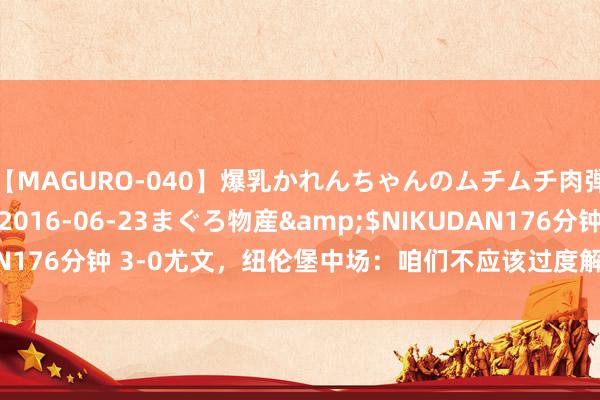 【MAGURO-040】爆乳かれんちゃんのムチムチ肉弾学園</a>2016-06-23まぐろ物産&$NIKUDAN176分钟 3-0尤文,纽伦堡中场:咱们不应该过度解读这场比赛的成果