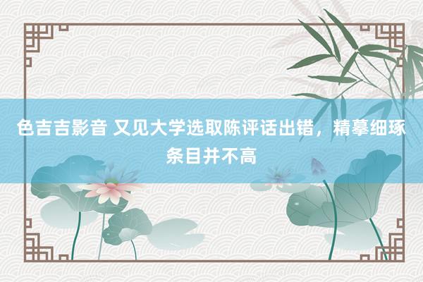 色吉吉影音 又见大学选取陈评话出错，精摹细琢条目并不高
