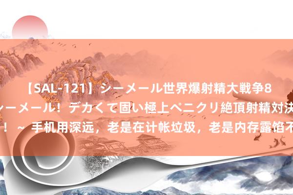 【SAL-121】シーメール世界爆射精大戦争8時間 ～国内＆金髪S級シーメール！デカくて固い極上ペニクリ絶頂射精対決！！～ 手机用深远，老是在计帐垃圾，老是内存露馅不够，还很卡，这可怎样科罚？