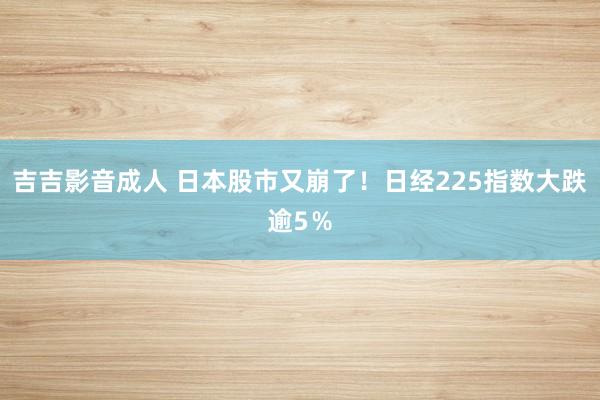 吉吉影音成人 日本股市又崩了!日经225指数大跌逾5%