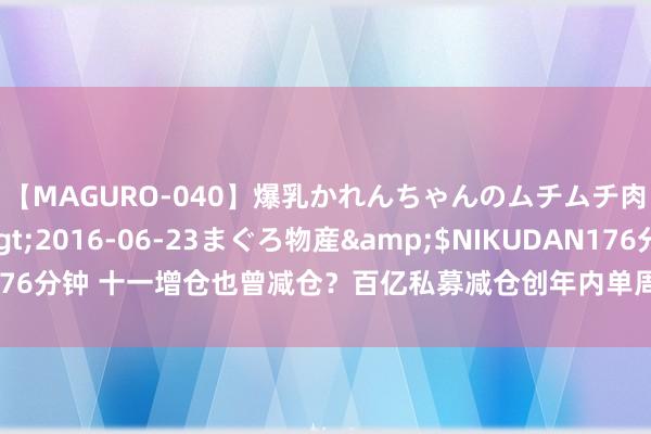【MAGURO-040】爆乳かれんちゃんのムチムチ肉弾学園</a>2016-06-23まぐろ物産&$NIKUDAN176分钟 十一增仓也曾减仓？百亿私募减仓创年内单周之最，行业仓位却回升了