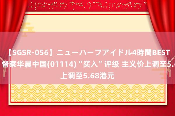 【SGSR-056】ニューハーフアイドル4時間BEST 花旗:督察华晨中国(01114)“买入”评级 主义价上调至5.68港元