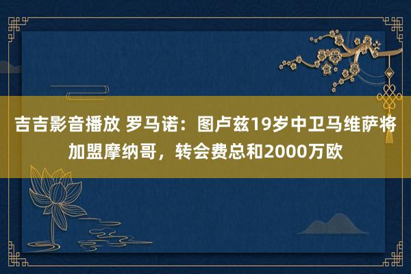 吉吉影音播放 罗马诺:图卢兹19岁中卫马维萨将加盟摩纳哥,转会费总和2000万欧