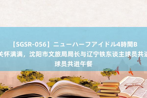 【SGSR-056】ニューハーフアイドル4時間BEST 关怀满满,沈阳市文旅局局长与辽宁铁东谈主球员共进午餐