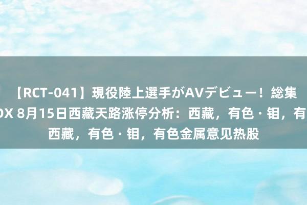 【RCT-041】現役陸上選手がAVデビュー!総集編 3種目4時間DX 8月15日西藏天路涨停分析:西藏,有色 · 钼,有色金属意见热股