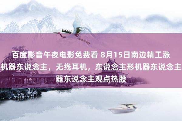 百度影音午夜电影免费看 8月15日南边精工涨停分析:机器东说念主,无线耳机,东说念主形机器东说念主观点热股