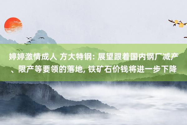 婷婷激情成人 方大特钢: 展望跟着国内钢厂减产、限产等要领的落地, 铁矿石价钱将进一步下降