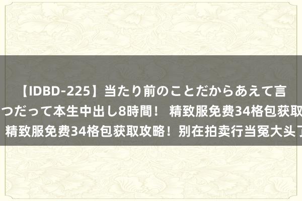 【IDBD-225】当たり前のことだからあえて言わなかったけど…IPはいつだって本生中出し8時間! 精致服免费34格包获取攻略!别在拍卖行当冤大头了!