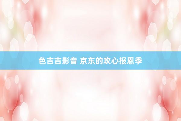 色吉吉影音 京东的攻心报恩季