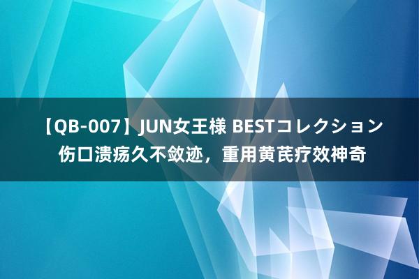 【QB-007】JUN女王様 BESTコレクション 伤口溃疡久不敛迹，重用黄芪疗效神奇