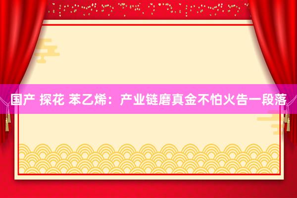 国产 探花 苯乙烯：产业链磨真金不怕火告一段落