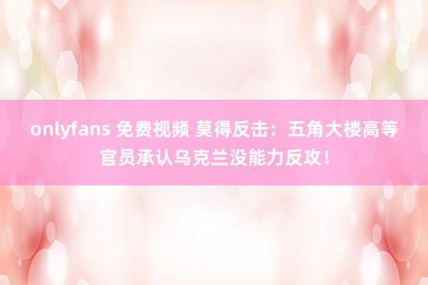 onlyfans 免费视频 莫得反击：五角大楼高等官员承认乌克兰没能力反攻！