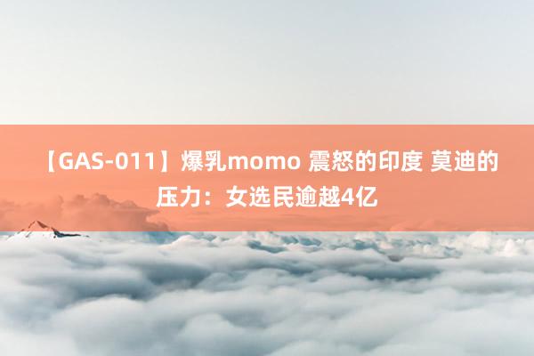 【GAS-011】爆乳momo 震怒的印度 莫迪的压力：女选民逾越4亿
