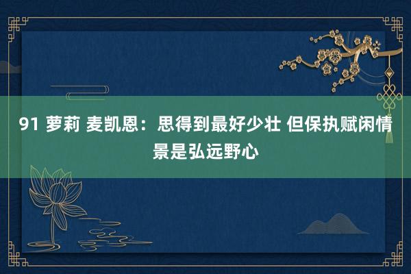 91 萝莉 麦凯恩:思得到最好少壮 但保执赋闲情景是弘远野心