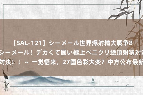 【SAL-121】シーメール世界爆射精大戦争8時間 ～国内＆金髪S級シーメール！デカくて固い極上ペニクリ絶頂射精対決！！～ 一觉悟来，27国色彩大变？中方公布最新措施，一霎颤动全寰球