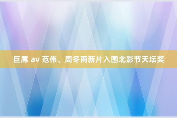 巨屌 av 范伟、周冬雨新片入围北影节天坛奖