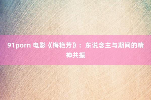 91porn 电影《梅艳芳》：东说念主与期间的精神共振