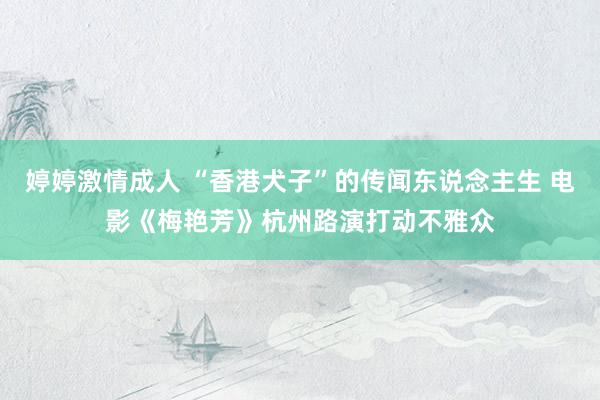 婷婷激情成人 “香港犬子”的传闻东说念主生 电影《梅艳芳》杭州路演打动不雅众