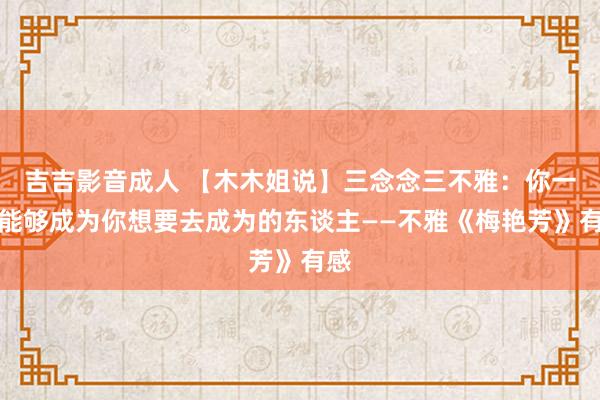 吉吉影音成人 【木木姐说】三念念三不雅：你一定能够成为你想要去成为的东谈主——不雅《梅艳芳》有感