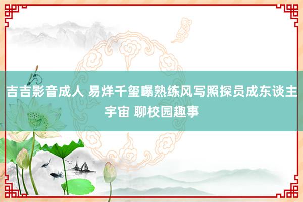 吉吉影音成人 易烊千玺曝熟练风写照探员成东谈主宇宙 聊校园趣事