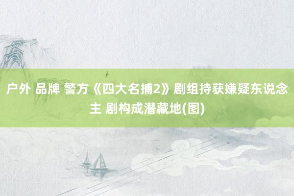 户外 品牌 警方《四大名捕2》剧组持获嫌疑东说念主 剧构成潜藏地(图)