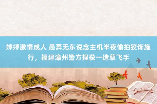 婷婷激情成人 愚弄无东说念主机半夜偷拍狡饰施行，福建漳州警方捏获一造孽飞手