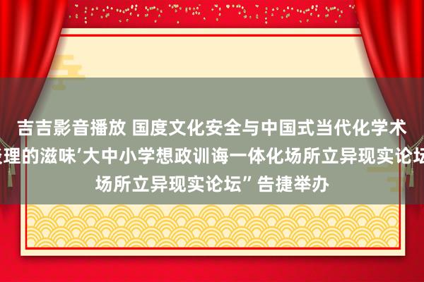 吉吉影音播放 国度文化安全与中国式当代化学术接头会暨‘谈理的滋味’大中小学想政训诲一体化场所立异现实论坛”告捷举办