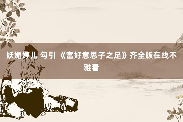 妖媚婷儿 勾引 《富好意思子之足》齐全版在线不雅看