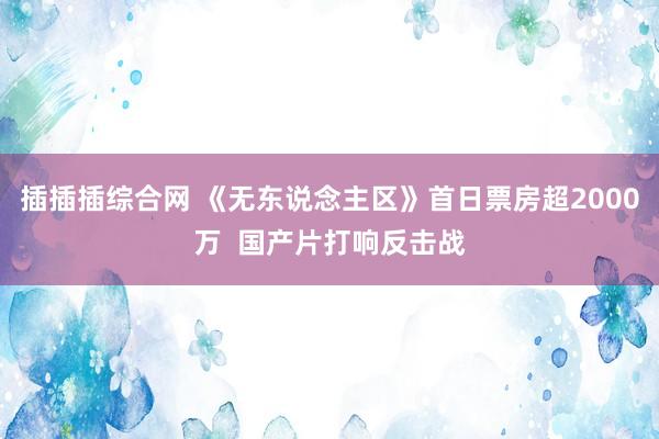 插插插综合网 《无东说念主区》首日票房超2000万 国产片打响反击战