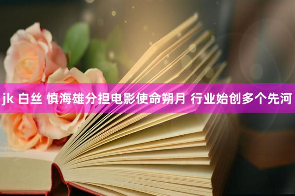 jk 白丝 慎海雄分担电影使命朔月 行业始创多个先河