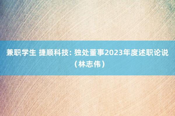 兼职学生 捷顺科技: 独处董事2023年度述职论说(林志伟)