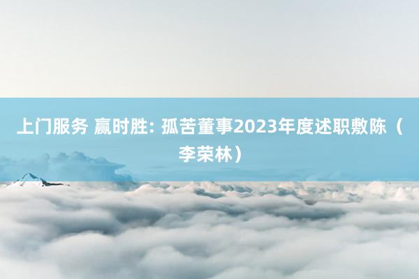 上门服务 赢时胜: 孤苦董事2023年度述职敷陈(李荣林)