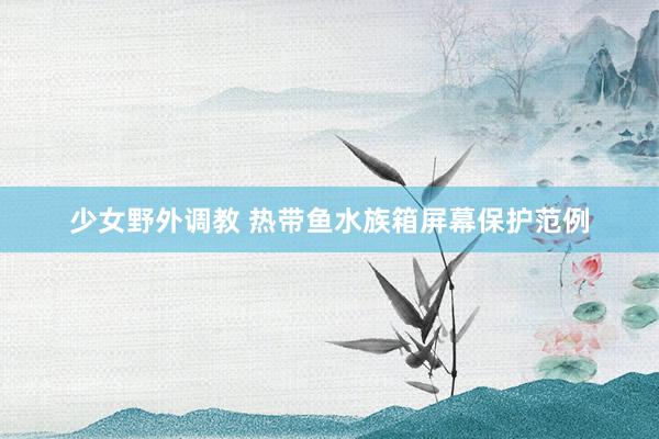 少女野外调教 热带鱼水族箱屏幕保护范例