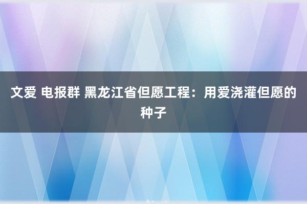 文爱 电报群 黑龙江省但愿工程：用爱浇灌但愿的种子
