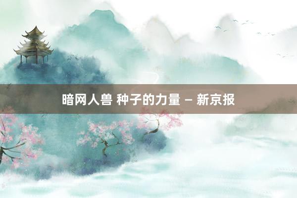 暗网人兽 种子的力量 — 新京报