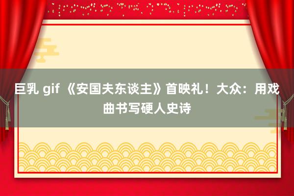 巨乳 gif 《安国夫东谈主》首映礼！大众：用戏曲书写硬人史诗