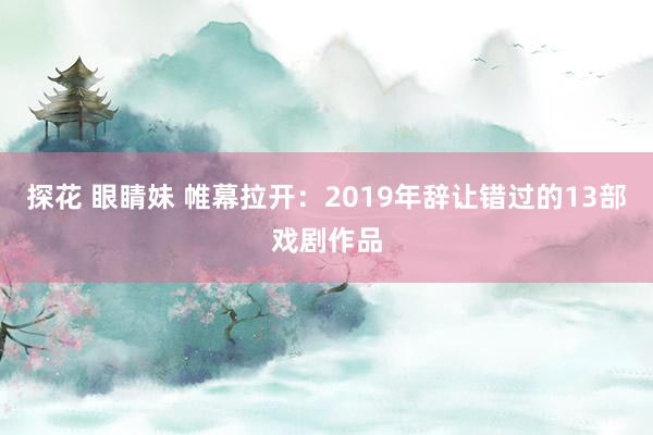 探花 眼睛妹 帷幕拉开：2019年辞让错过的13部戏剧作品