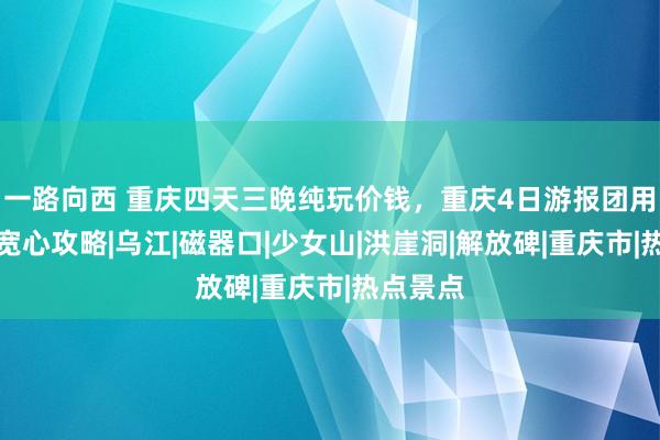 一路向西 重庆四天三晚纯玩价钱，重庆4日游报团用度，超宽心攻略|乌江|磁器口|少女山|洪崖洞|解放碑|重庆市|热点景点