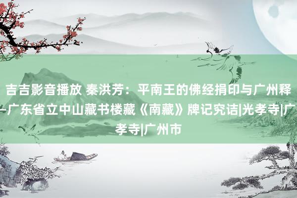 吉吉影音播放 秦洪芳：平南王的佛经捐印与广州释教——广东省立中山藏书楼藏《南藏》牌记究诘|光孝寺|广州市