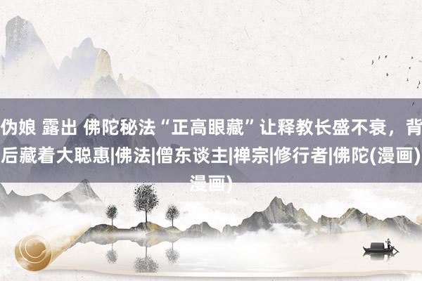 伪娘 露出 佛陀秘法“正高眼藏”让释教长盛不衰，背后藏着大聪惠|佛法|僧东谈主|禅宗|修行者|佛陀(漫画)