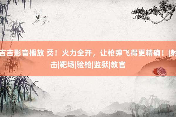 吉吉影音播放 烎！火力全开，让枪弹飞得更精确！|射击|靶场|验枪|监狱|教官
