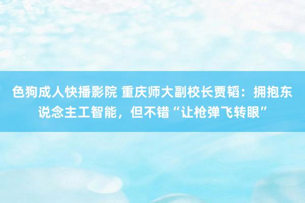 色狗成人快播影院 重庆师大副校长贾韬：拥抱东说念主工智能，但不错“让枪弹飞转眼”