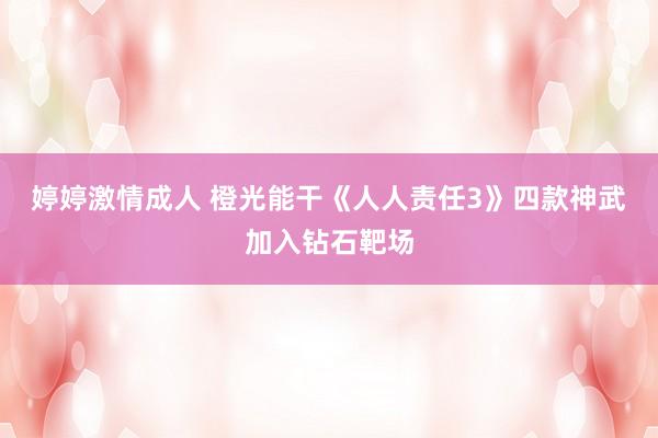 婷婷激情成人 橙光能干《人人责任3》四款神武加入钻石靶场